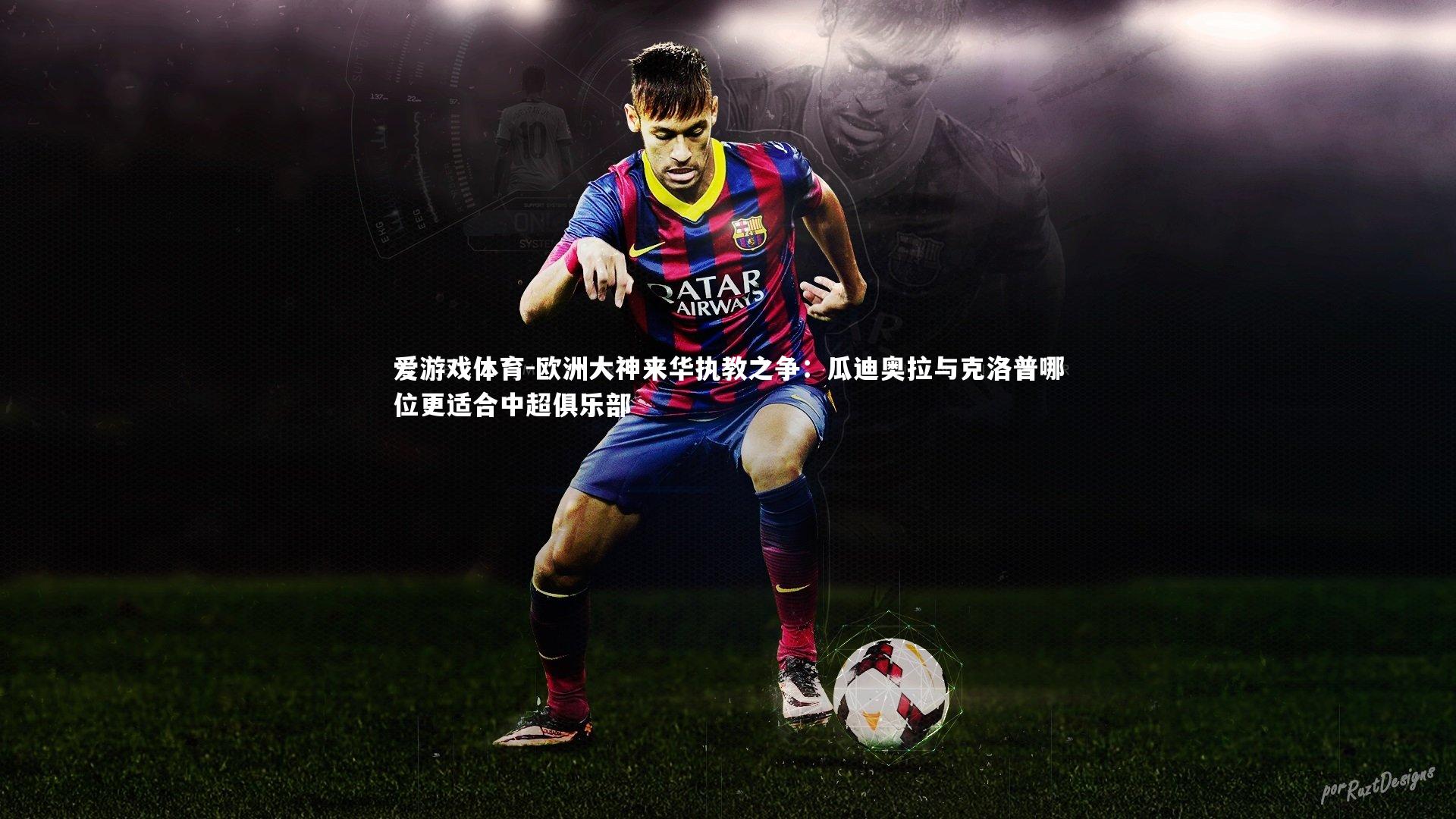 爱游戏体育-欧洲大神来华执教之争：瓜迪奥拉与克洛普哪位更适合中超俱乐部