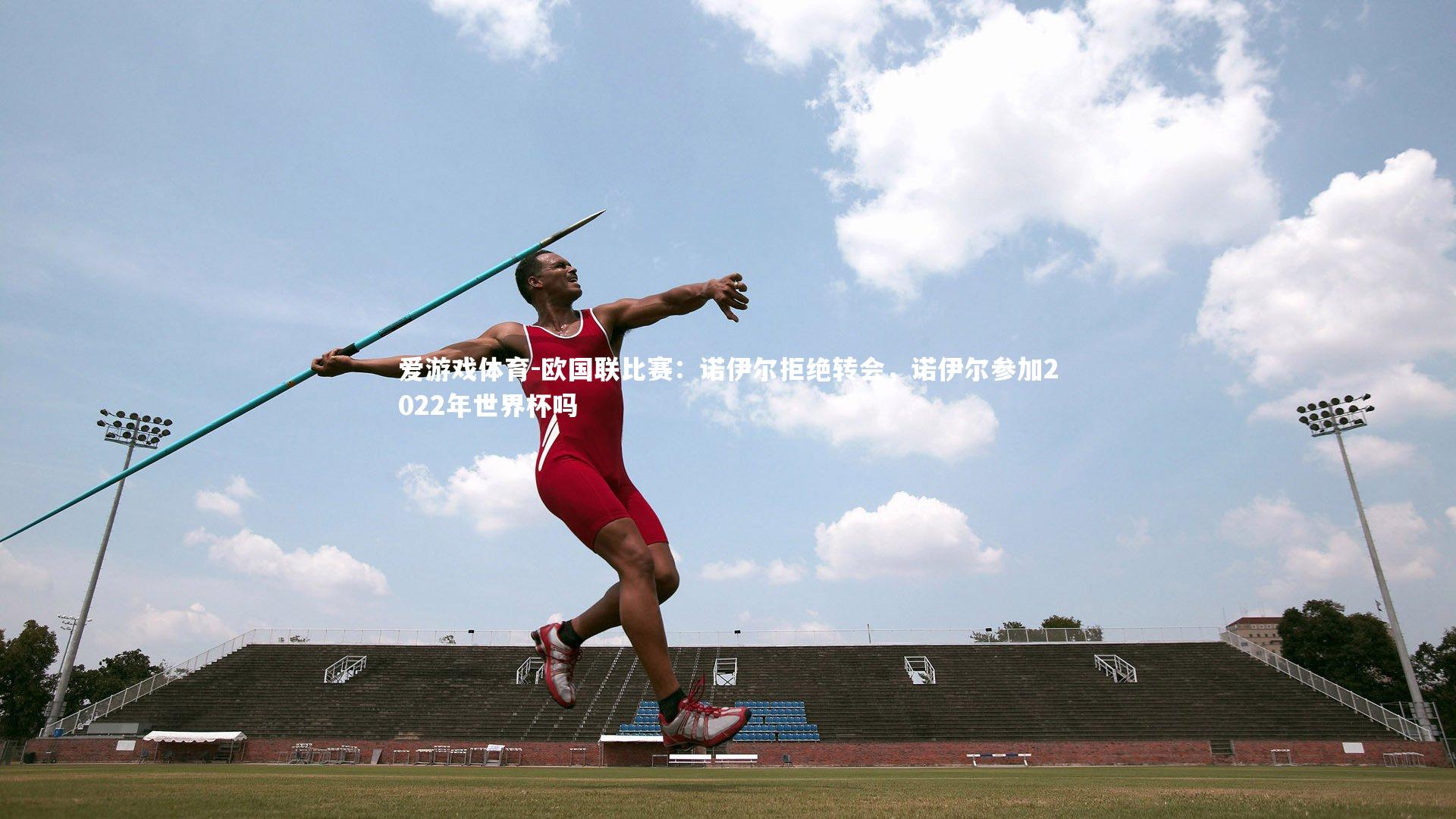 爱游戏体育-欧国联比赛：诺伊尔拒绝转会，诺伊尔参加2022年世界杯吗