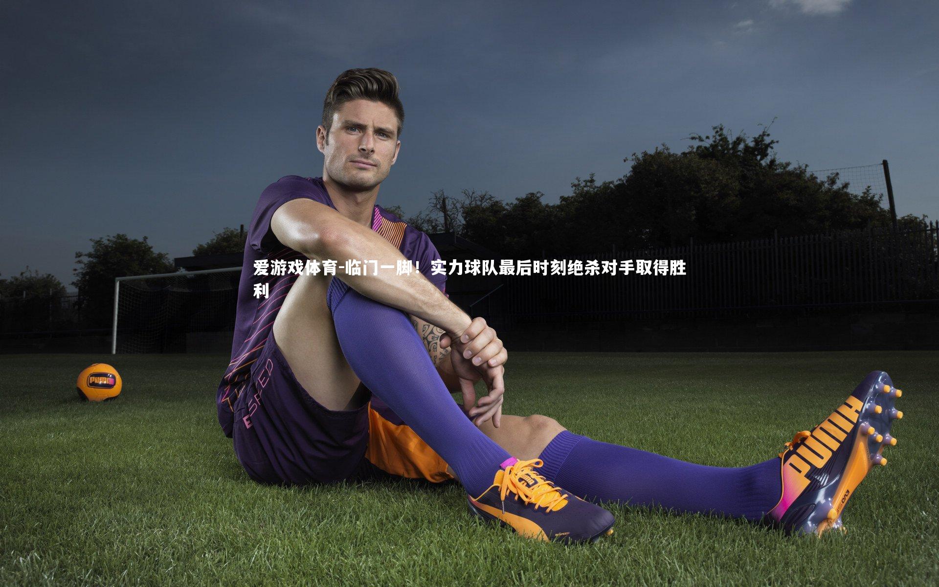 爱游戏体育-临门一脚！实力球队最后时刻绝杀对手取得胜利